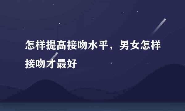 怎样提高接吻水平，男女怎样接吻才最好