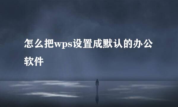 怎么把wps设置成默认的办公软件
