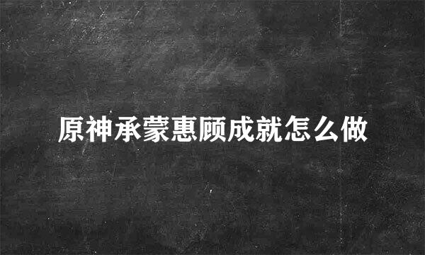 原神承蒙惠顾成就怎么做