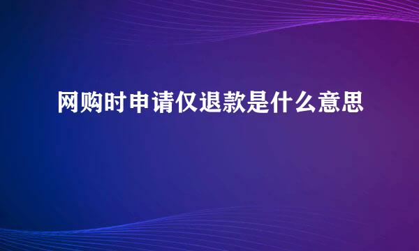 网购时申请仅退款是什么意思
