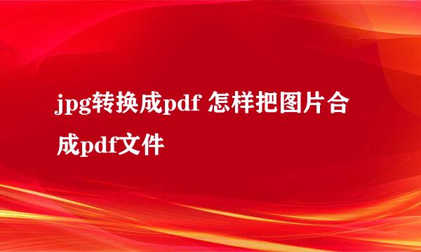 jpg转换成pdf 怎样把图片合成pdf文件