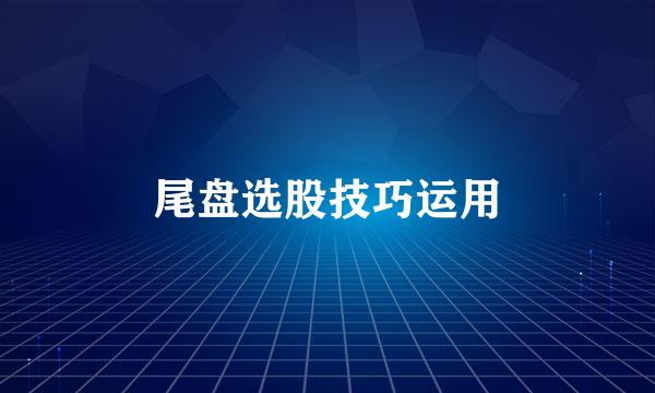尾盘选股技巧运用