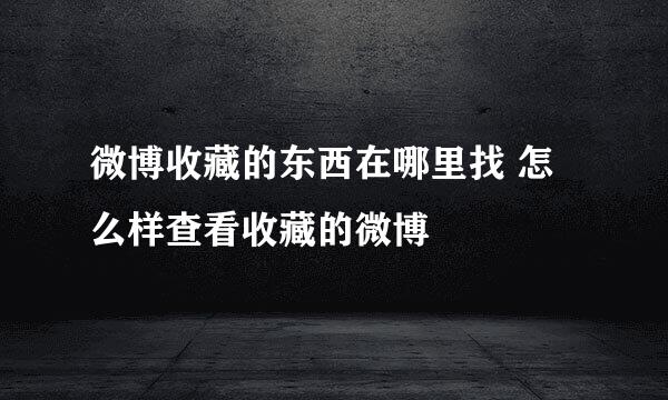 微博收藏的东西在哪里找 怎么样查看收藏的微博