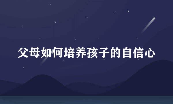 父母如何培养孩子的自信心
