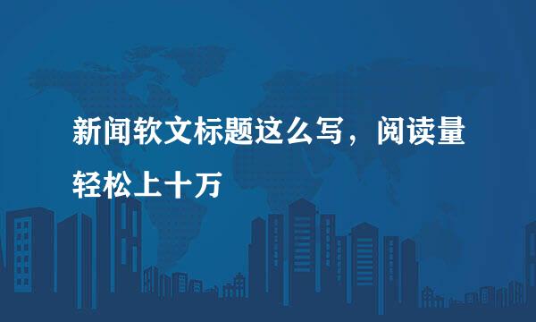 新闻软文标题这么写，阅读量轻松上十万