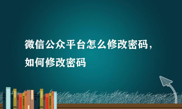 微信公众平台怎么修改密码，如何修改密码