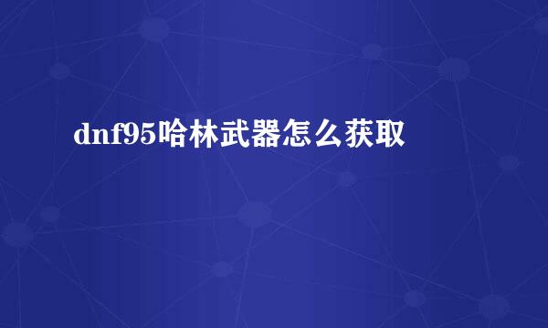 dnf95哈林武器怎么获取