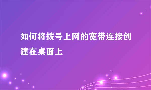 如何将拨号上网的宽带连接创建在桌面上