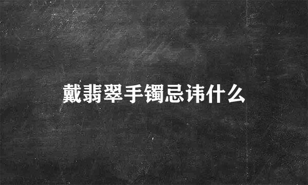 戴翡翠手镯忌讳什么