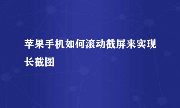 苹果手机如何滚动截屏来实现长截图