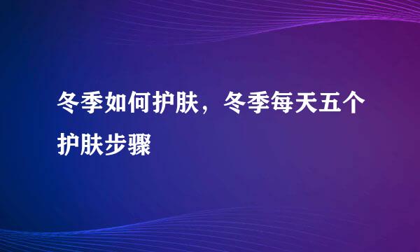 冬季如何护肤，冬季每天五个护肤步骤