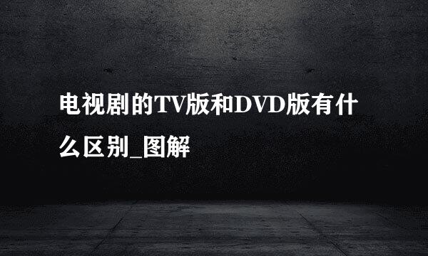 电视剧的TV版和DVD版有什么区别_图解