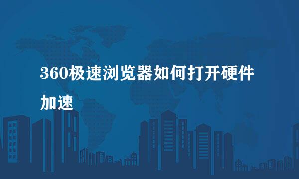 360极速浏览器如何打开硬件加速