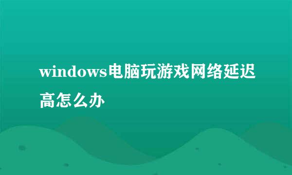 windows电脑玩游戏网络延迟高怎么办