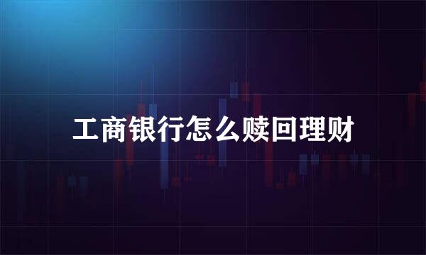 工商银行怎么赎回理财