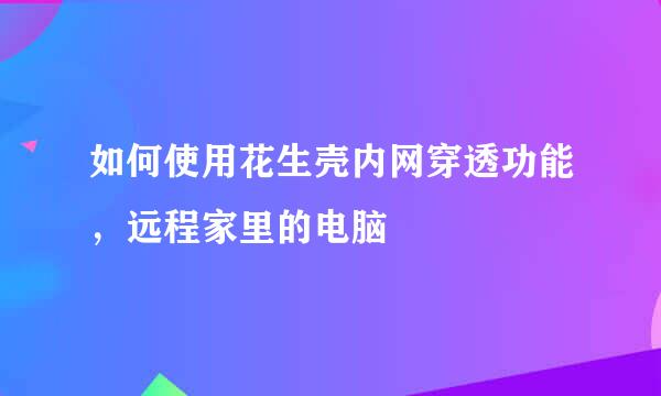 如何使用花生壳内网穿透功能，远程家里的电脑