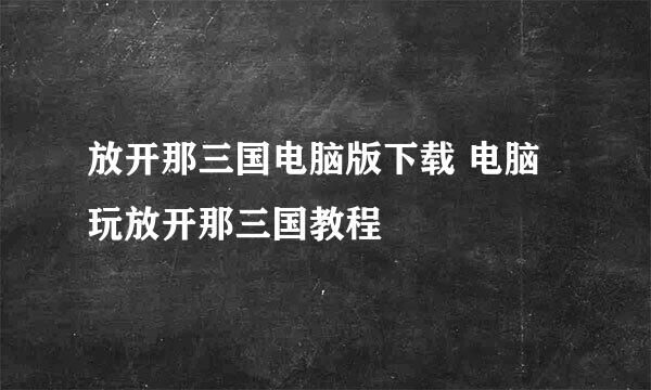 放开那三国电脑版下载 电脑玩放开那三国教程