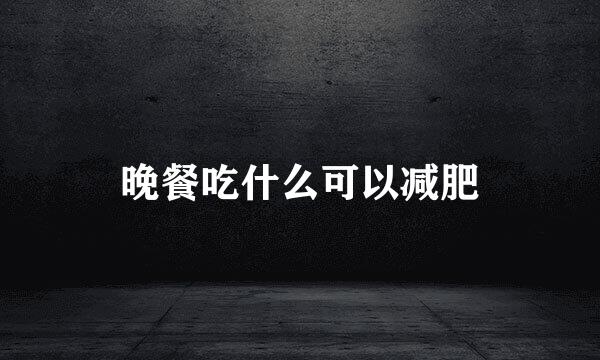 晚餐吃什么可以减肥