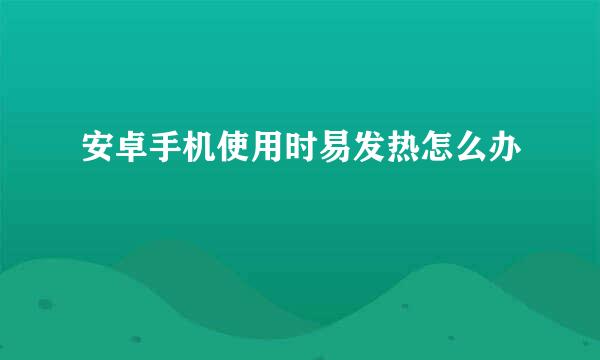 安卓手机使用时易发热怎么办