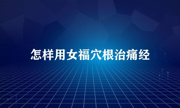 怎样用女福穴根治痛经
