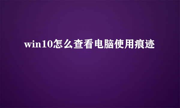 win10怎么查看电脑使用痕迹