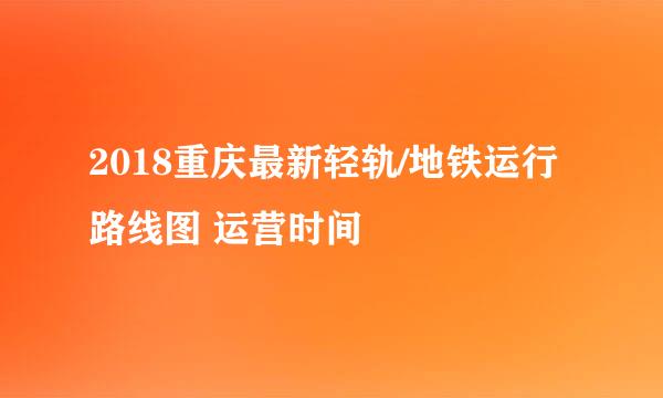 2018重庆最新轻轨/地铁运行路线图 运营时间