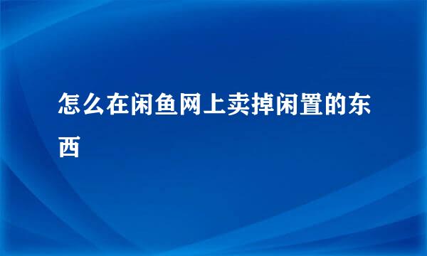 怎么在闲鱼网上卖掉闲置的东西