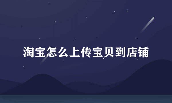 淘宝怎么上传宝贝到店铺