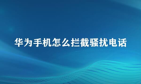 华为手机怎么拦截骚扰电话