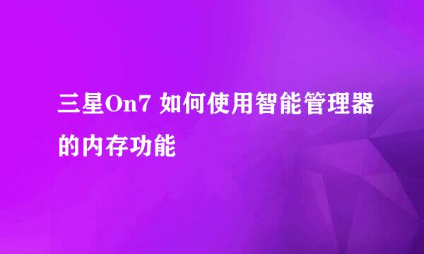 三星On7 如何使用智能管理器的内存功能