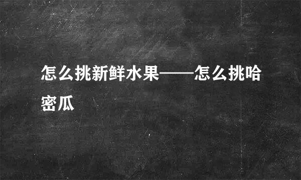 怎么挑新鲜水果——怎么挑哈密瓜