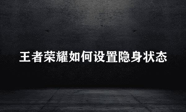 王者荣耀如何设置隐身状态