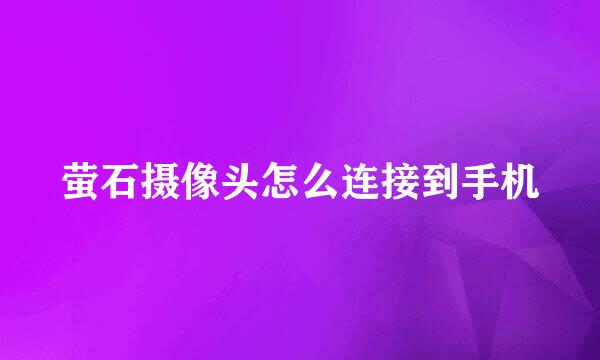 萤石摄像头怎么连接到手机