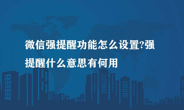微信强提醒功能怎么设置?强提醒什么意思有何用