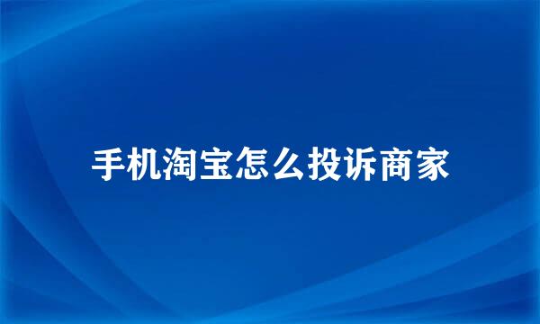 手机淘宝怎么投诉商家