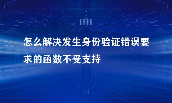 怎么解决发生身份验证错误要求的函数不受支持