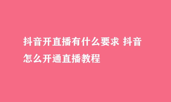 抖音开直播有什么要求 抖音怎么开通直播教程