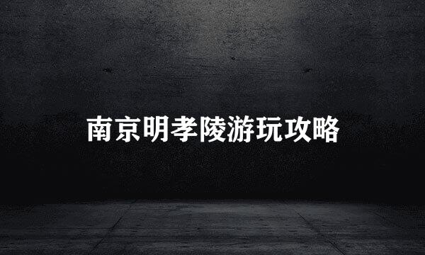 南京明孝陵游玩攻略