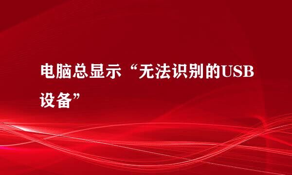 电脑总显示“无法识别的USB设备”