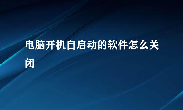 电脑开机自启动的软件怎么关闭