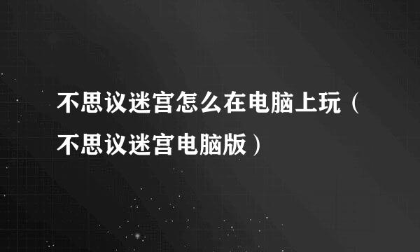 不思议迷宫怎么在电脑上玩（不思议迷宫电脑版）