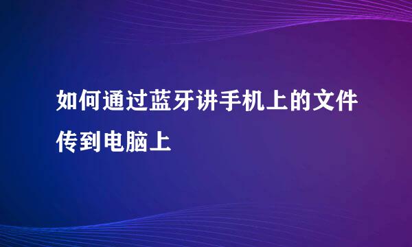 如何通过蓝牙讲手机上的文件传到电脑上