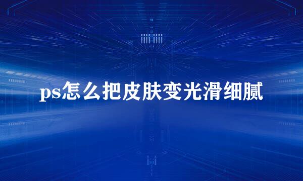 ps怎么把皮肤变光滑细腻