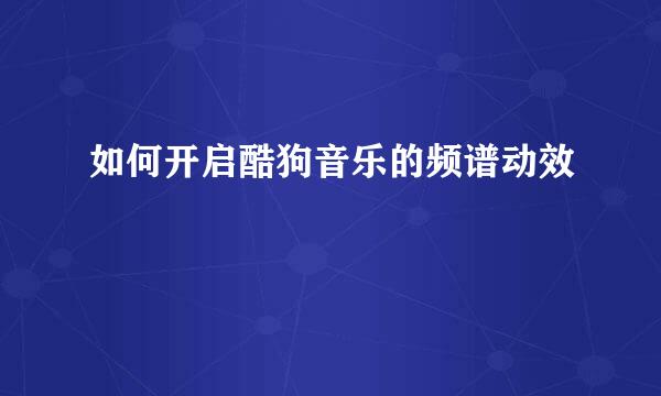 如何开启酷狗音乐的频谱动效