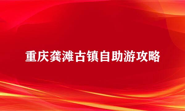 重庆龚滩古镇自助游攻略