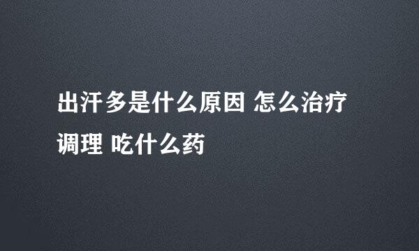 出汗多是什么原因 怎么治疗调理 吃什么药