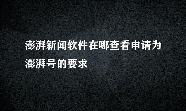 澎湃新闻软件在哪查看申请为澎湃号的要求