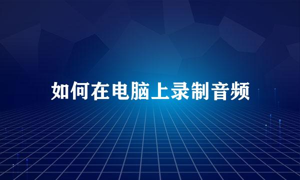 如何在电脑上录制音频