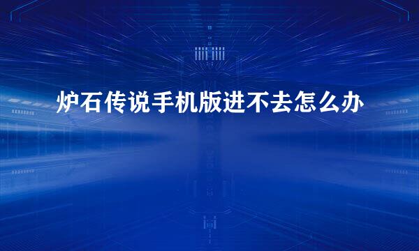 炉石传说手机版进不去怎么办