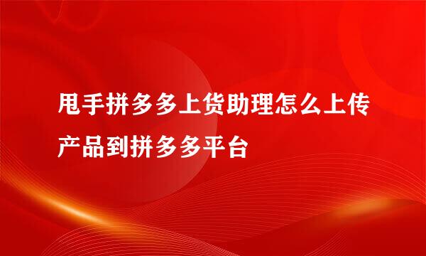 甩手拼多多上货助理怎么上传产品到拼多多平台
